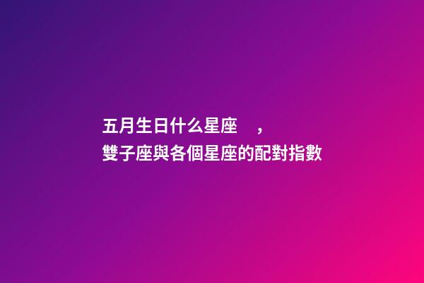 五月生日什么星座，雙子座與各個星座的配對指數